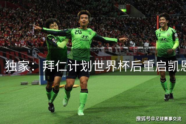 独家：拜仁计划世界杯后重启凯恩续约谈判 关键会晤即将展开